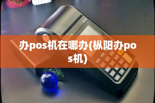 办pos机在哪办(枞阳办pos机)
