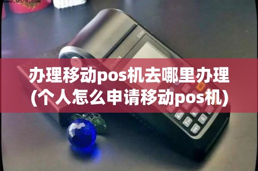 办理移动pos机去哪里办理(个人怎么申请移动pos机)