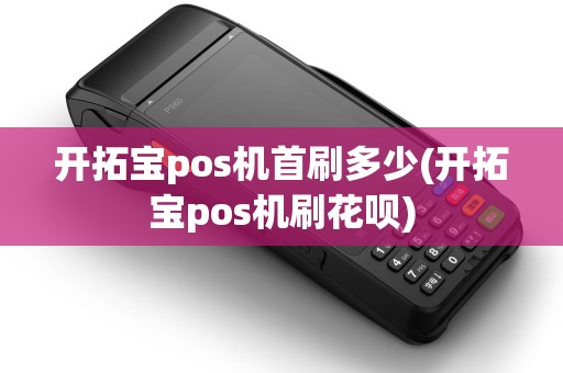 开拓宝pos机首刷多少(开拓宝pos机刷花呗)