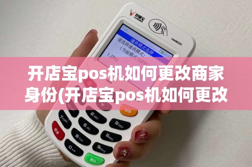 开店宝pos机如何更改商家身份(开店宝pos机如何更改商家)