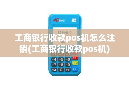 工商银行收款pos机怎么注销(工商银行收款pos机)