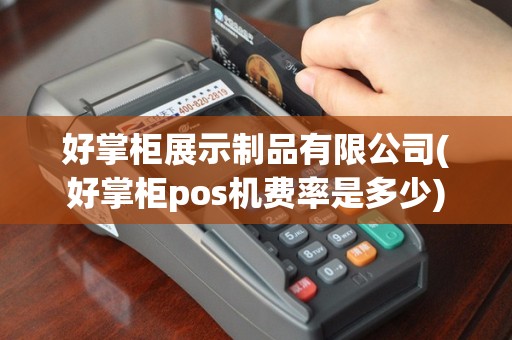 好掌柜展示制品有限公司(好掌柜pos机费率是多少)