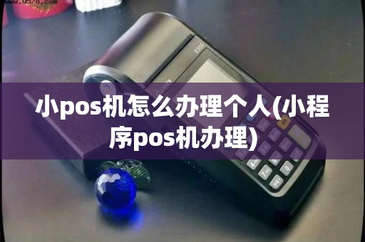 小pos机怎么办理个人(小程序pos机办理)