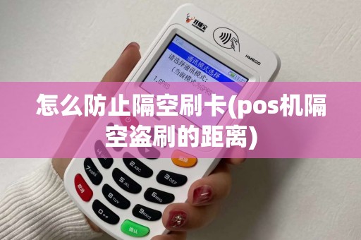 怎么防止隔空刷卡(pos机隔空盗刷的距离)