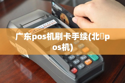 广东pos机刷卡手续(北滘pos机)