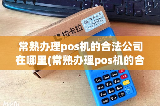 常熟办理pos机的合法公司在哪里(常熟办理pos机的合法公司)