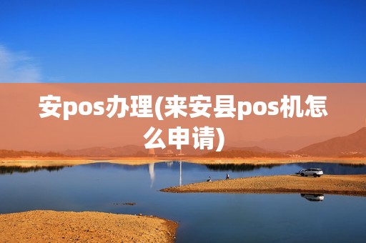 安pos办理(来安县pos机怎么申请)