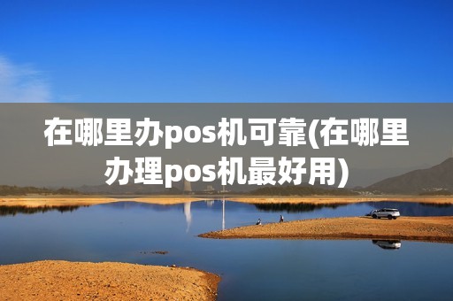 在哪里办pos机可靠(在哪里办理pos机最好用)