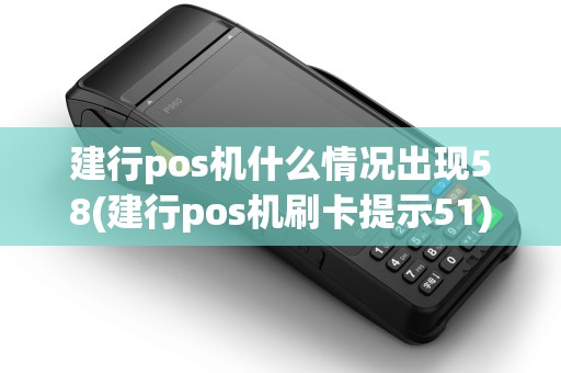建行pos机什么情况出现58(建行pos机刷卡提示51)