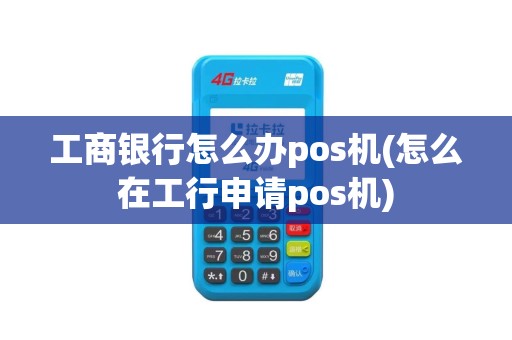 工商银行怎么办pos机(怎么在工行申请pos机)