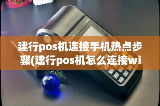建行pos机连接手机热点步骤(建行pos机怎么连接wifi热点)