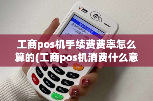 工商pos机手续费费率怎么算的(工商pos机消费什么意思)