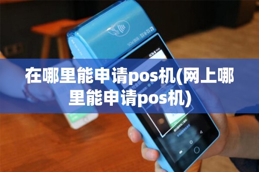 在哪里能申请pos机(网上哪里能申请pos机)