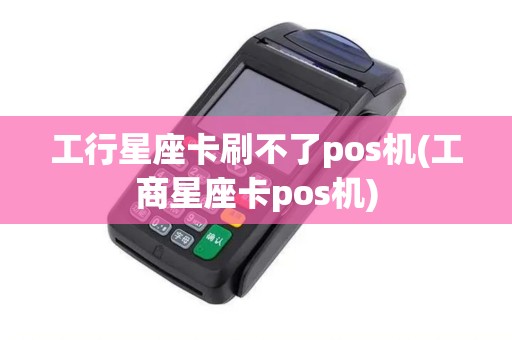 工行星座卡刷不了pos机(工商星座卡pos机)