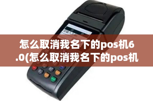 怎么取消我名下的pos机6.0(怎么取消我名下的pos机6)