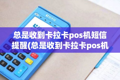 总是收到卡拉卡pos机短信提醒(总是收到卡拉卡pos机短信)