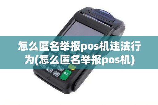 怎么匿名举报pos机违法行为(怎么匿名举报pos机)