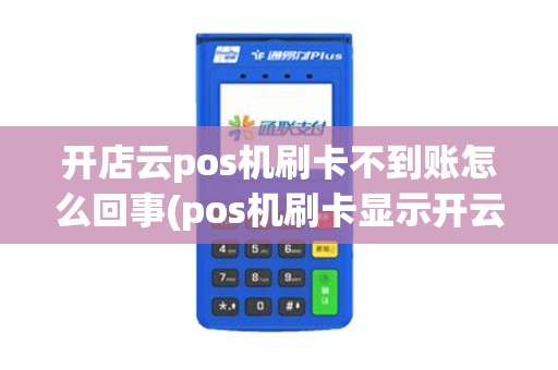 开店云pos机刷卡不到账怎么回事(pos机刷卡显示开云店)