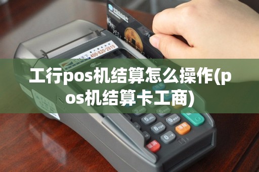 工行pos机结算怎么操作(pos机结算卡工商)