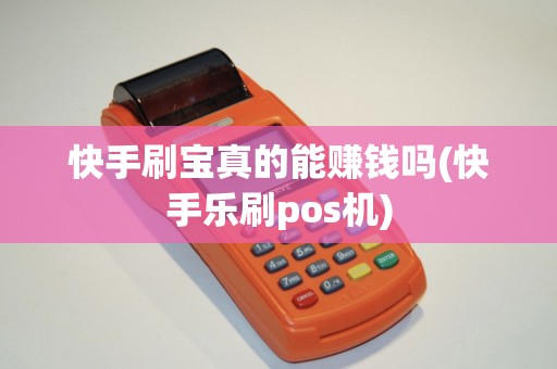 快手刷宝真的能赚钱吗(快手乐刷pos机)