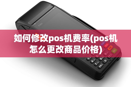如何修改pos机费率(pos机怎么更改商品价格)