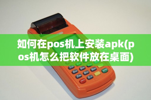 如何在pos机上安装apk(pos机怎么把软件放在桌面)