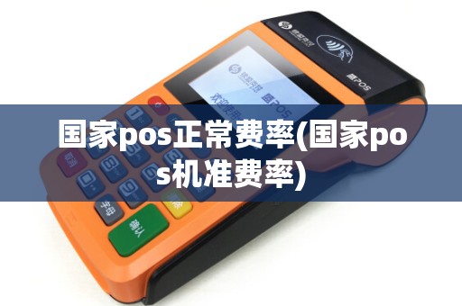 国家pos正常费率(国家pos机准费率)