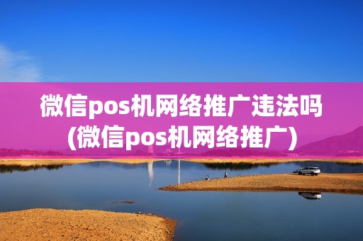 微信pos机网络推广违法吗(微信pos机网络推广)