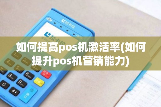 如何提高pos机激活率(如何提升pos机营销能力)