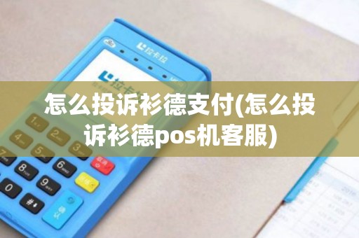怎么投诉衫德支付(怎么投诉衫德pos机客服)