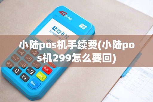 小陆pos机手续费(小陆pos机299怎么要回)