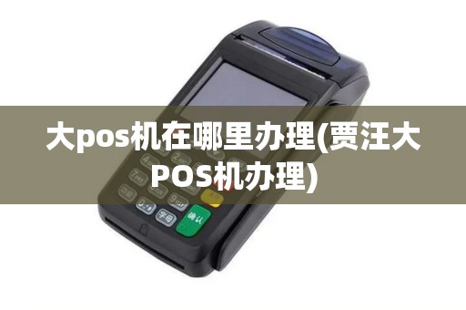 大pos机在哪里办理(贾汪大POS机办理)