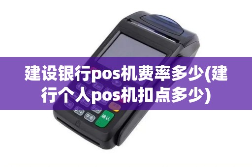 建设银行pos机费率多少(建行个人pos机扣点多少)