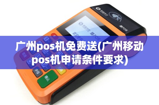 广州pos机免费送(广州移动pos机申请条件要求)