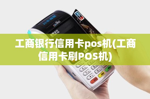 工商银行信用卡pos机(工商信用卡刷POS机)
