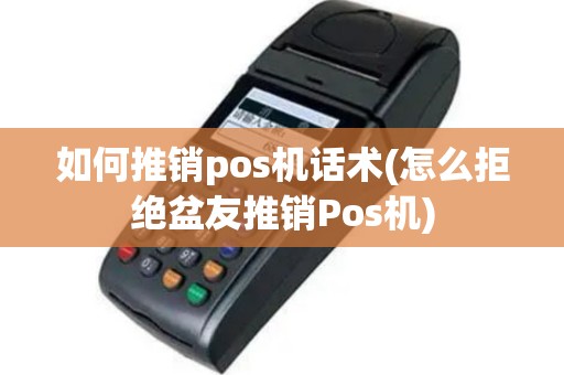 如何推销pos机话术(怎么拒绝盆友推销Pos机)