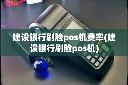 建设银行刷脸pos机费率(建设银行刷脸pos机)