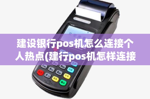 建设银行pos机怎么连接个人热点(建行pos机怎样连接热点)