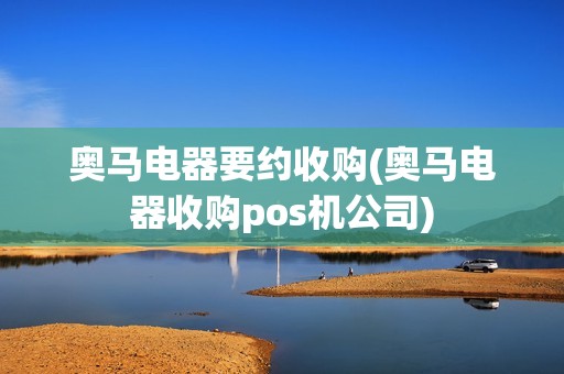 奥马电器要约收购(奥马电器收购pos机公司)