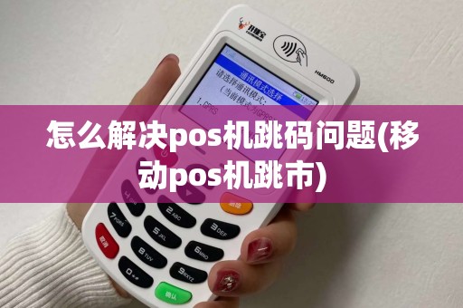 怎么解决pos机跳码问题(移动pos机跳市)