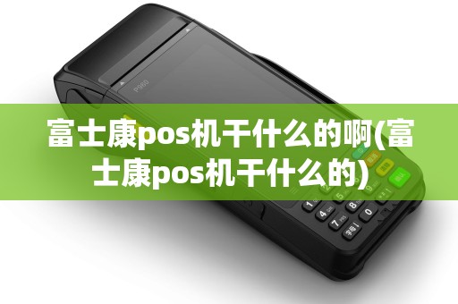 富士康pos机干什么的啊(富士康pos机干什么的)