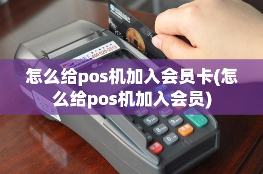 怎么给pos机加入会员卡(怎么给pos机加入会员)