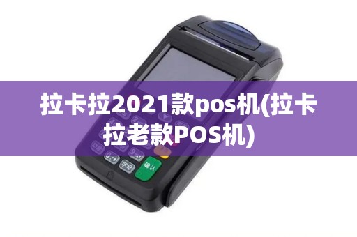 拉卡拉2021款pos机(拉卡拉老款POS机)