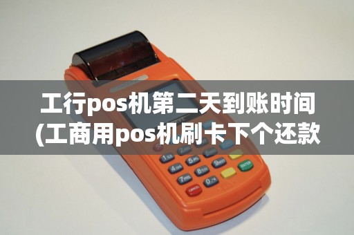 工行pos机第二天到账时间(工商用pos机刷卡下个还款)