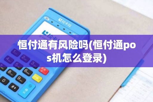 恒付通有风险吗(恒付通pos机怎么登录)