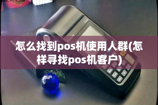 怎么找到pos机使用人群(怎样寻找pos机客户)