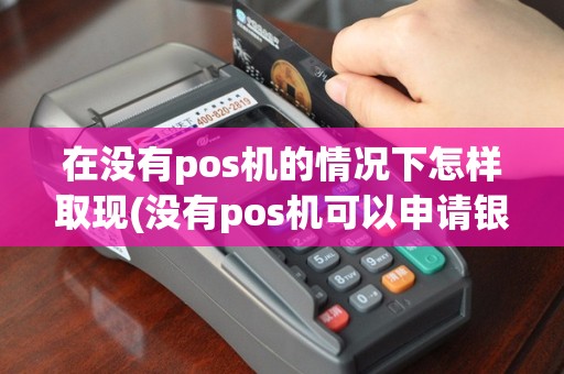 在没有pos机的情况下怎样取现(没有pos机可以申请银联)