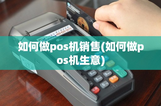 如何做pos机销售(如何做pos机生意)
