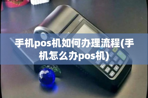 手机pos机如何办理流程(手机怎么办pos机)