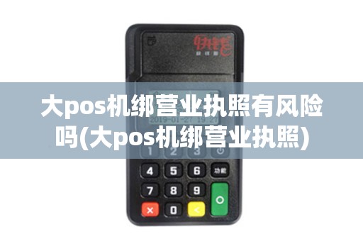 大pos机绑营业执照有风险吗(大pos机绑营业执照)